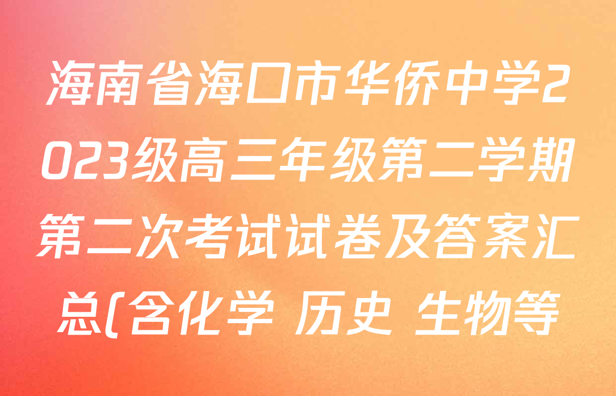 海南省海口市华侨中学2023级高三年级第二学期第二次考试试卷及答案汇总(含化学 历史 生物等) 海南省海口市华侨中学2023级高三年级第二学期第二次考试试卷及答案汇总(含化学 历史 生物等)